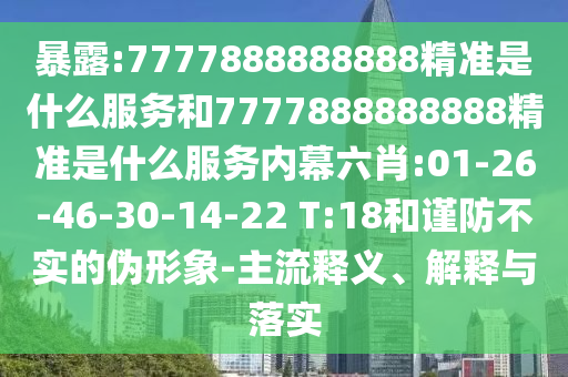 暴露:7777888888888精準是什么服務和7777888888888精準是什么服務內幕六肖:01-26-46-30-14-22 T:18和謹防不實的偽形象-主流釋義、解釋與落實