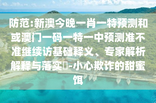 防范:新澳今晚一肖一特預(yù)測(cè)和或澳門一碼一特一中預(yù)測(cè)準(zhǔn)不準(zhǔn)繼續(xù)訪基礎(chǔ)釋義、專家解析解釋與落實(shí)?-小心欺詐的甜蜜餌