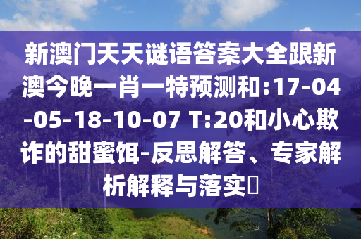新澳門天天謎語答案大全跟新澳今晚一肖一特預(yù)測(cè)和:17-04-05-18-10-07 T:20和小心欺詐的甜蜜餌-反思解答、專家解析解釋與落實(shí)?