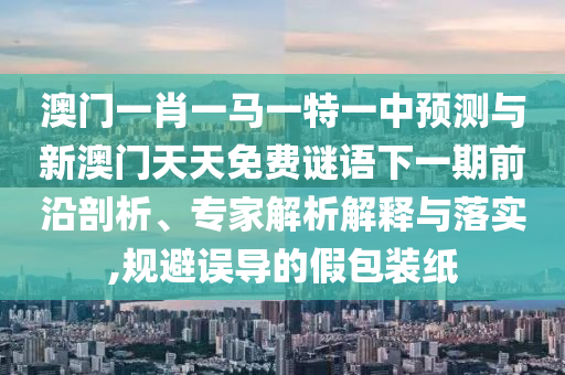 澳門一肖一馬一特一中預(yù)測與新澳門天天免費(fèi)謎語下一期前沿剖析、專家解析解釋與落實(shí),規(guī)避誤導(dǎo)的假包裝紙