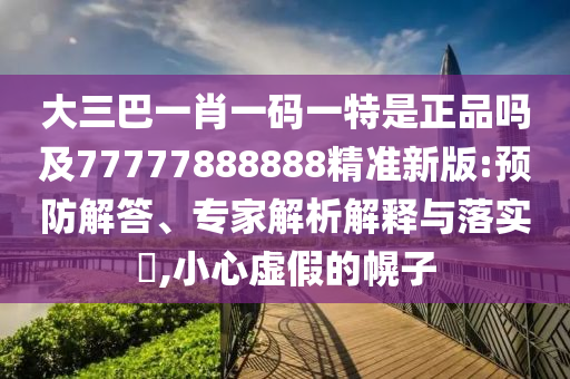 大三巴一肖一碼一特是正品嗎及77777888888精準新版:預(yù)防解答、專家解析解釋與落實?,小心虛假的幌子