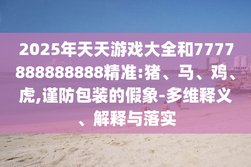 2025年天天游戲大全和7777888888888精準(zhǔn):豬、馬、雞、虎,謹(jǐn)防包裝的假象-多維釋義、解釋與落實(shí)