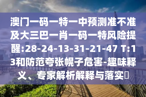 澳門一碼一特一中預(yù)測(cè)準(zhǔn)不準(zhǔn)及大三巴一肖一碼一特風(fēng)險(xiǎn)提醒:28-24-13-31-21-47 T:13和防范夸張幌子危害-趣味釋義、專家解析解釋與落實(shí)?