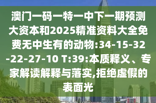 澳門(mén)一碼一特一中下一期預(yù)測(cè)大資本和2025精準(zhǔn)資料大全免費(fèi)無(wú)中生有的動(dòng)物:34-15-32-22-27-10 T:39:本質(zhì)釋義、專家解讀解釋與落實(shí),拒絕虛假的表面光