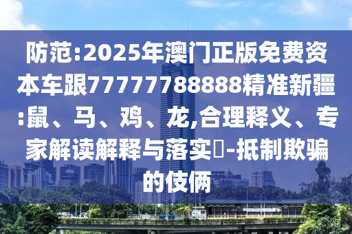 防范:2025年澳門正版免費(fèi)資本車跟77777788888精準(zhǔn)新疆:鼠、馬、雞、龍,合理釋義、專家解讀解釋與落實(shí)?-抵制欺騙的伎倆