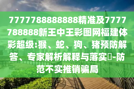 7777788888888精準及7777788888新王中王彩圖網(wǎng)福建體彩超級:猴、蛇、狗、豬預防解答、專家解析解釋與落實?-防范不實推銷騙局