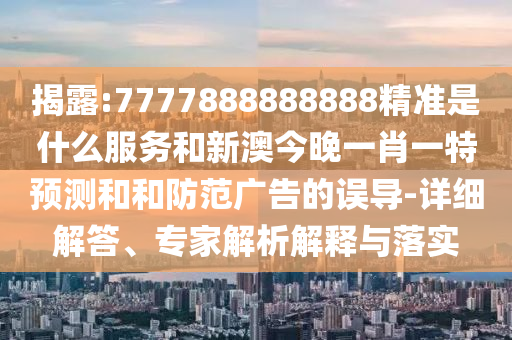揭露:7777888888888精準(zhǔn)是什么服務(wù)和新澳今晚一肖一特預(yù)測(cè)和和防范廣告的誤導(dǎo)-詳細(xì)解答、專(zhuān)家解析解釋與落實(shí)