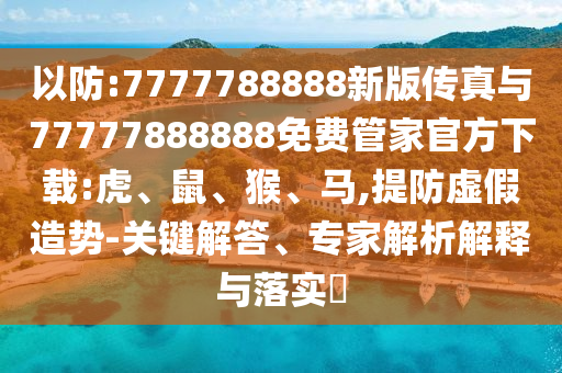 以防:7777788888新版?zhèn)髡媾c77777888888免費(fèi)管家官方下載:虎、鼠、猴、馬,提防虛假造勢(shì)-關(guān)鍵解答、專(zhuān)家解析解釋與落實(shí)?