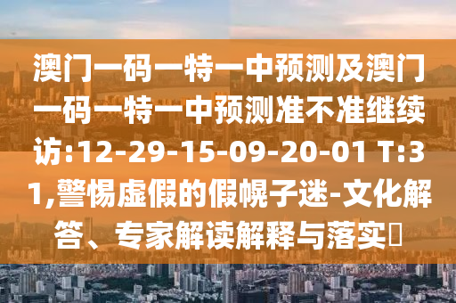 澳門一碼一特一中預(yù)測及澳門一碼一特一中預(yù)測準不準繼續(xù)訪:12-29-15-09-20-01 T:31,警惕虛假的假幌子迷-文化解答、專家解讀解釋與落實?