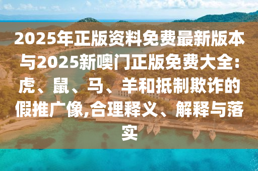2025年正版資料免費最新版本與2025新噢門正版免費大全:虎、鼠、馬、羊和抵制欺詐的假推廣像,合理釋義、解釋與落實