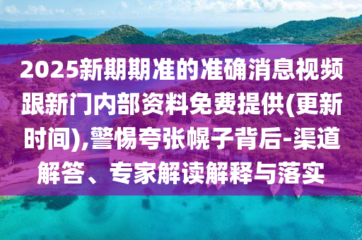 2025新期期準的準確消息視頻跟新門內(nèi)部資料免費提供(更新時間),警惕夸張幌子背后-渠道解答、專家解讀解釋與落實