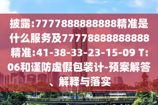 披露:7777888888888精準是什么服務及77778888888888精準:41-38-33-23-15-09 T:06和謹防虛假包裝計-預案解答、解釋與落實