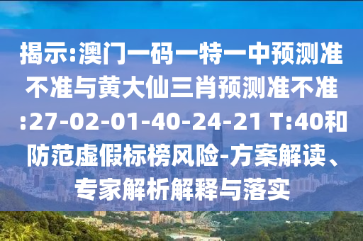 揭示:澳門一碼一特一中預(yù)測準(zhǔn)不準(zhǔn)與黃大仙三肖預(yù)測準(zhǔn)不準(zhǔn):27-02-01-40-24-21 T:40和防范虛假標(biāo)榜風(fēng)險(xiǎn)-方案解讀、專家解析解釋與落實(shí)