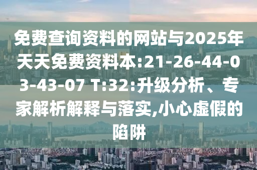 免費查詢資料的網(wǎng)站與2025年天天免費資料本:21-26-44-03-43-07 T:32:升級分析、專家解析解釋與落實,小心虛假的陷阱