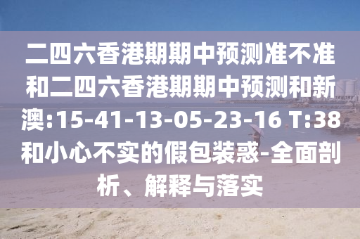 二四六香港期期中預(yù)測準(zhǔn)不準(zhǔn)和二四六香港期期中預(yù)測和新澳:15-41-13-05-23-16 T:38和小心不實(shí)的假包裝惑-全面剖析、解釋與落實(shí)