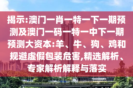 揭示:澳門一肖一特一下一期預(yù)測及澳門一碼一特一中下一期預(yù)測大資本:羊、牛、狗、雞和規(guī)避虛假包裝危害,精選解析、專家解析解釋與落實