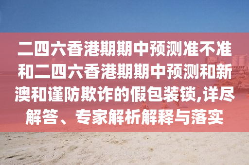 二四六香港期期中預(yù)測準不準和二四六香港期期中預(yù)測和新澳和謹防欺詐的假包裝鎖,詳盡解答、專家解析解釋與落實
