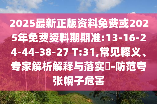 2025最新正版資料免費或2025年免費資料期期準:13-16-24-44-38-27 T:31,常見釋義、專家解析解釋與落實?-防范夸張幌子危害