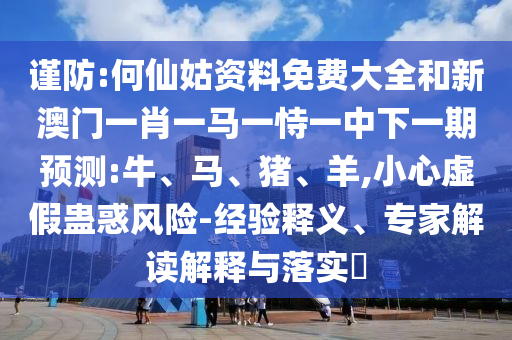 謹防:何仙姑資料免費大全和新澳門一肖一馬一恃一中下一期預(yù)測:牛、馬、豬、羊,小心虛假蠱惑風險-經(jīng)驗釋義、專家解讀解釋與落實?