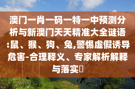 澳門一肖一碼一特一中預(yù)測分析與新澳門天天精準大全謎語:鼠、猴、狗、兔,警惕虛假誘導(dǎo)危害-合理釋義、專家解析解釋與落實?
