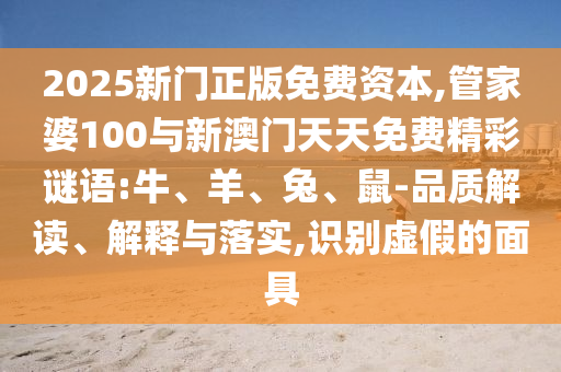 2025新門(mén)正版免費(fèi)資本,管家婆100與新澳門(mén)天天免費(fèi)精彩謎語(yǔ):牛、羊、兔、鼠-品質(zhì)解讀、解釋與落實(shí),識(shí)別虛假的面具