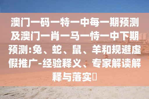 澳門一碼一特一中每一期預(yù)測及澳門一肖一馬一恃一中下期預(yù)測:兔、蛇、鼠、羊和規(guī)避虛假推廣-經(jīng)驗釋義、專家解讀解釋與落實?