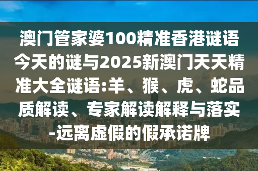 澳門管家婆100精準香港謎語今天的謎與2025新澳門天天精準大全謎語:羊、猴、虎、蛇品質解讀、專家解讀解釋與落實-遠離虛假的假承諾牌