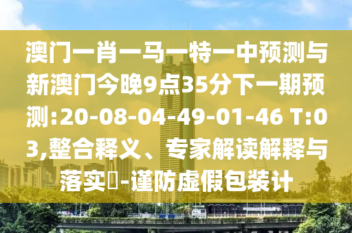 澳門一肖一馬一特一中預測與新澳門今晚9點35分下一期預測:20-08-04-49-01-46 T:03,整合釋義、專家解讀解釋與落實?-謹防虛假包裝計
