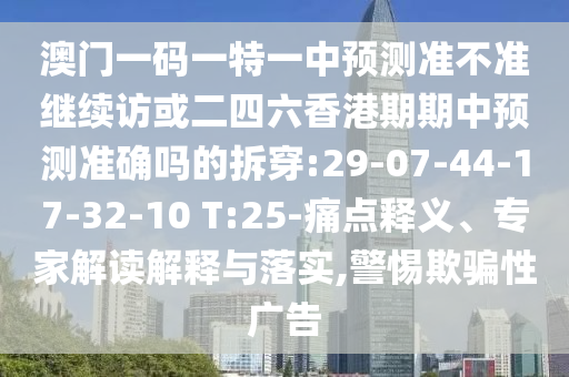 澳門一碼一特一中預測準不準繼續(xù)訪或二四六香港期期中預測準確嗎的拆穿:29-07-44-17-32-10 T:25-痛點釋義、專家解讀解釋與落實,警惕欺騙性廣告