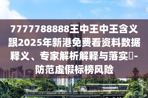 7777788888王中王中王含義跟2025年新港免費(fèi)看資料數(shù)據(jù)釋義、專(zhuān)家解析解釋與落實(shí)?-防范虛假標(biāo)榜風(fēng)險(xiǎn)