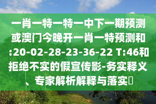 一肖一特一特一中下一期預(yù)測或澳門今晚開一肖一特預(yù)測和:20-02-28-23-36-22 T:46和拒絕不實(shí)的假宣傳影-務(wù)實(shí)釋義、專家解析解釋與落實(shí)?