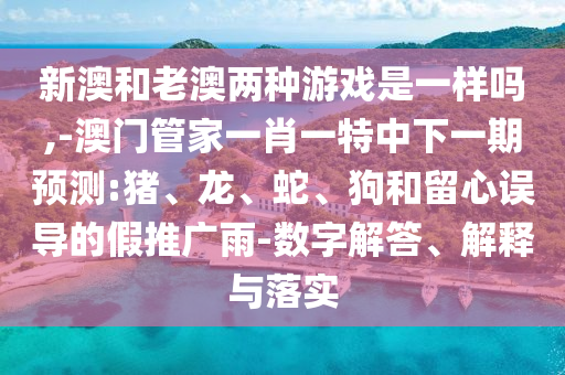 新澳和老澳兩種游戲是一樣嗎,-澳門管家一肖一特中下一期預(yù)測:豬、龍、蛇、狗和留心誤導(dǎo)的假推廣雨-數(shù)字解答、解釋與落實(shí)