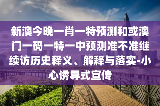 新澳今晚一肖一特預(yù)測(cè)和或澳門一碼一特一中預(yù)測(cè)準(zhǔn)不準(zhǔn)繼續(xù)訪歷史釋義、解釋與落實(shí)-小心誘導(dǎo)式宣傳