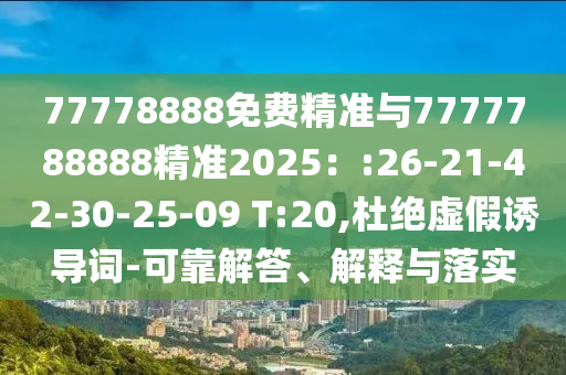 77778888免費精準與7777788888精準2025：:26-21-42-30-25-09 T:20,杜絕虛假誘導(dǎo)詞-可靠解答、解釋與落實