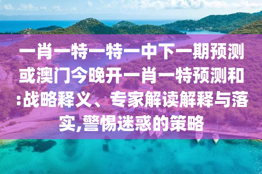 一肖一特一特一中下一期預(yù)測(cè)或澳門今晚開(kāi)一肖一特預(yù)測(cè)和:戰(zhàn)略釋義、專家解讀解釋與落實(shí),警惕迷惑的策略