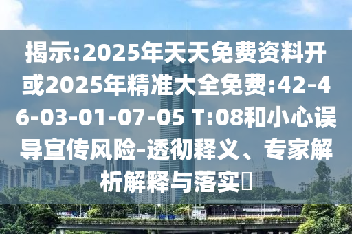 揭示:2025年天天免費(fèi)資料開或2025年精準(zhǔn)大全免費(fèi):42-46-03-01-07-05 T:08和小心誤導(dǎo)宣傳風(fēng)險-透徹釋義、專家解析解釋與落實(shí)?