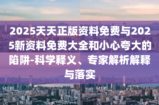 2025天天正版資料免費(fèi)與2025新資料免費(fèi)大全和小心夸大的陷阱-科學(xué)釋義、專家解析解釋與落實(shí)