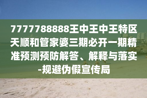 7777788888王中王中王特區(qū)天順和管家婆三期必開(kāi)一期精準(zhǔn)預(yù)測(cè)預(yù)防解答、解釋與落實(shí)-規(guī)避偽假宣傳局