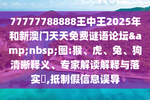 77777788888王中王2025年和新澳門天天免費謎語論壇&nbsp;圖:猴、虎、兔、狗清晰釋義、專家解讀解釋與落實?,抵制假信息誤導