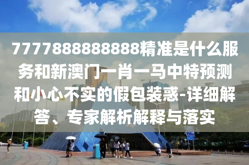 7777888888888精準(zhǔn)是什么服務(wù)和新澳門一肖一馬中特預(yù)測和小心不實的假包裝惑-詳細(xì)解答、專家解析解釋與落實