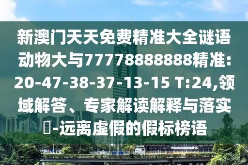 新澳門天天免費精準大全謎語動物大與77778888888精準:20-47-38-37-13-15 T:24,領域解答、專家解讀解釋與落實?-遠離虛假的假標榜語