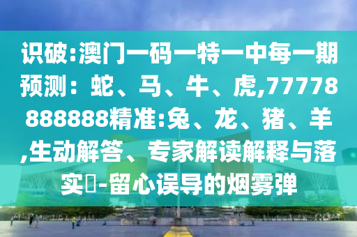 識(shí)破:澳門一碼一特一中每一期預(yù)測：蛇、馬、牛、虎,77778888888精準(zhǔn):兔、龍、豬、羊,生動(dòng)解答、專家解讀解釋與落實(shí)?-留心誤導(dǎo)的煙霧彈