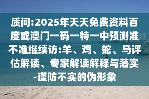 質(zhì)問:2025年天天免費(fèi)資料百度或澳門一碼一特一中預(yù)測準(zhǔn)不準(zhǔn)繼續(xù)訪:羊、雞、蛇、馬評估解讀、專家解讀解釋與落實(shí)-謹(jǐn)防不實(shí)的偽形象