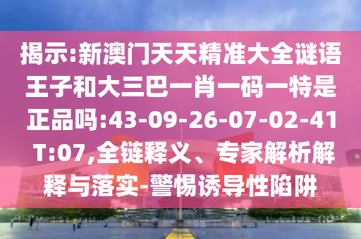 揭示:新澳門天天精準(zhǔn)大全謎語王子和大三巴一肖一碼一特是正品嗎:43-09-26-07-02-41 T:07,全鏈釋義、專家解析解釋與落實(shí)-警惕誘導(dǎo)性陷阱