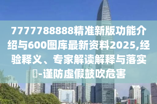 7777788888精準(zhǔn)新版功能介紹與600圖庫(kù)最新資料2025,經(jīng)驗(yàn)釋義、專(zhuān)家解讀解釋與落實(shí)?-謹(jǐn)防虛假鼓吹危害