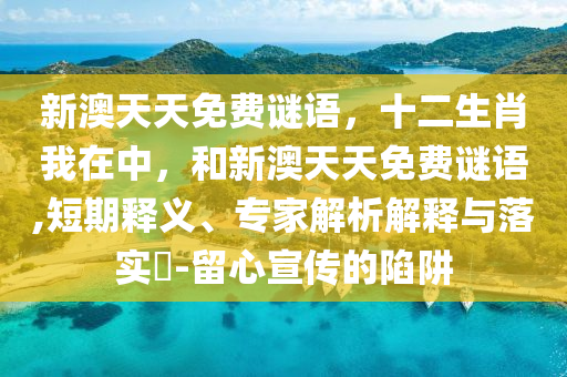新澳天天免費謎語，十二生肖我在中，和新澳天天免費謎語,短期釋義、專家解析解釋與落實?-留心宣傳的陷阱