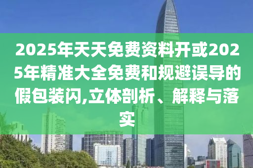 2025年天天免費(fèi)資料開或2025年精準(zhǔn)大全免費(fèi)和規(guī)避誤導(dǎo)的假包裝閃,立體剖析、解釋與落實(shí)