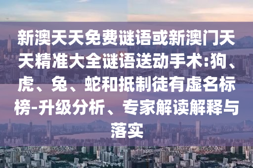 新澳天天免費(fèi)謎語(yǔ)或新澳門(mén)天天精準(zhǔn)大全謎語(yǔ)送動(dòng)手術(shù):狗、虎、兔、蛇和抵制徒有虛名標(biāo)榜-升級(jí)分析、專(zhuān)家解讀解釋與落實(shí)