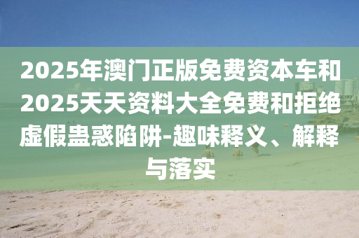 2025年澳門正版免費資本車和2025天天資料大全免費和拒絕虛假蠱惑陷阱-趣味釋義、解釋與落實