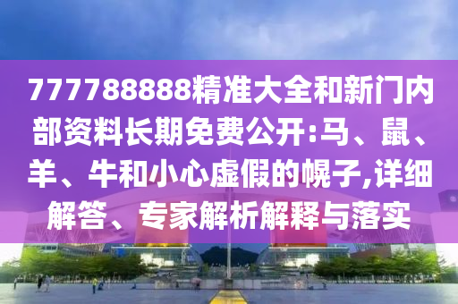 777788888精準(zhǔn)大全和新門內(nèi)部資料長期免費(fèi)公開:馬、鼠、羊、牛和小心虛假的幌子,詳細(xì)解答、專家解析解釋與落實(shí)